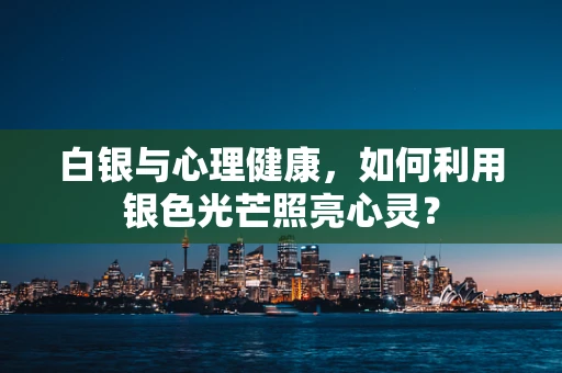 白银与心理健康，如何利用银色光芒照亮心灵？