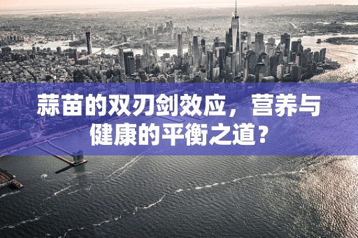 蒜苗的双刃剑效应，营养与健康的平衡之道？