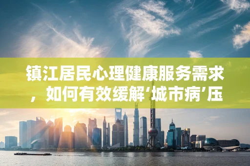 镇江居民心理健康服务需求，如何有效缓解‘城市病’压力？