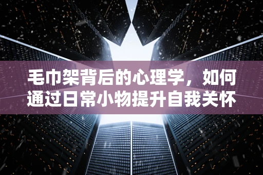 毛巾架背后的心理学，如何通过日常小物提升自我关怀？
