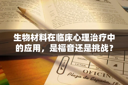 生物材料在临床心理治疗中的应用，是福音还是挑战？