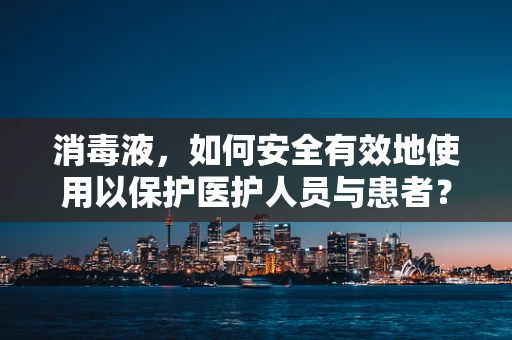 消毒液，如何安全有效地使用以保护医护人员与患者？