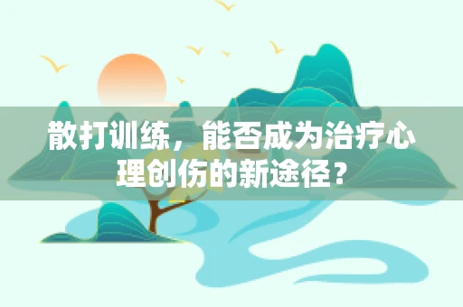散打训练，能否成为治疗心理创伤的新途径？