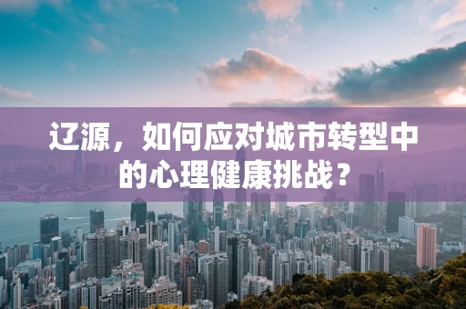 辽源，如何应对城市转型中的心理健康挑战？