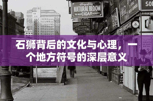 石狮背后的文化与心理，一个地方符号的深层意义