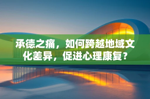 承德之痛，如何跨越地域文化差异，促进心理康复？