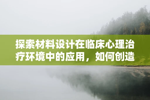 探索材料设计在临床心理治疗环境中的应用，如何创造促进康复的物理空间？