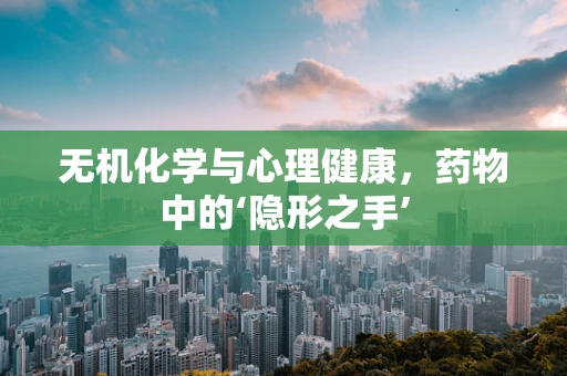 无机化学与心理健康，药物中的‘隐形之手’