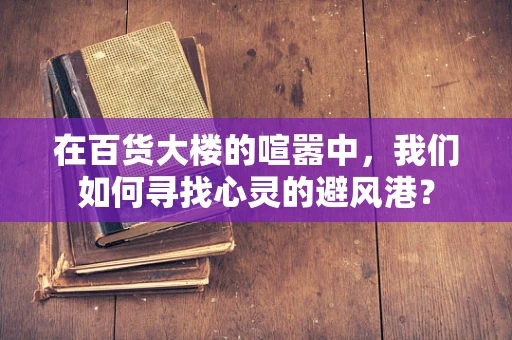 在百货大楼的喧嚣中，我们如何寻找心灵的避风港？