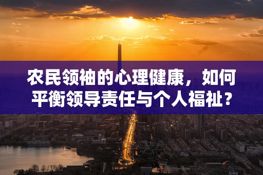 农民领袖的心理健康，如何平衡领导责任与个人福祉？