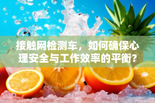 接触网检测车，如何确保心理安全与工作效率的平衡？