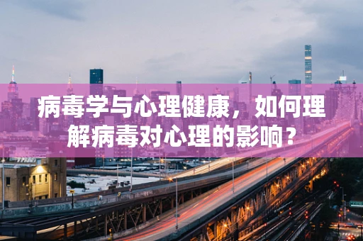 病毒学与心理健康，如何理解病毒对心理的影响？