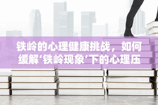 铁岭的心理健康挑战，如何缓解‘铁岭现象’下的心理压力？