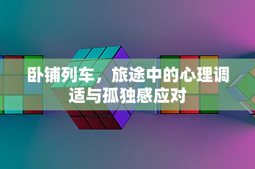 卧铺列车，旅途中的心理调适与孤独感应对