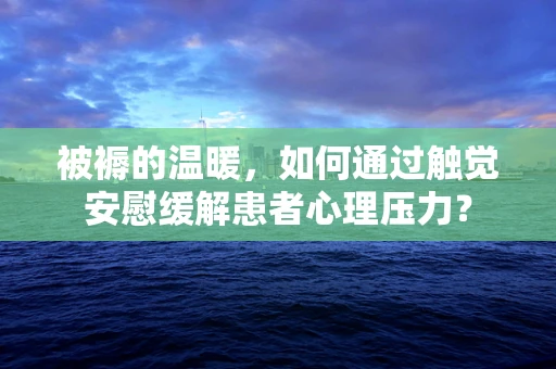 被褥的温暖，如何通过触觉安慰缓解患者心理压力？