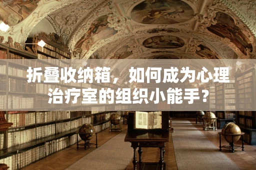 折叠收纳箱，如何成为心理治疗室的组织小能手？