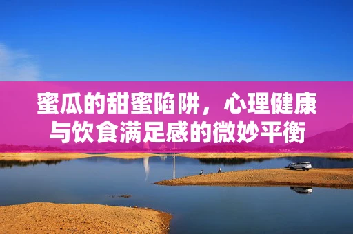 蜜瓜的甜蜜陷阱，心理健康与饮食满足感的微妙平衡