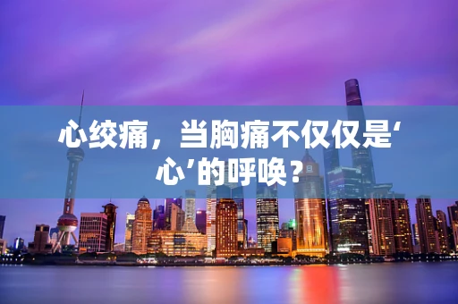 心绞痛，当胸痛不仅仅是‘心’的呼唤？