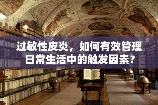 过敏性皮炎，如何有效管理日常生活中的触发因素？