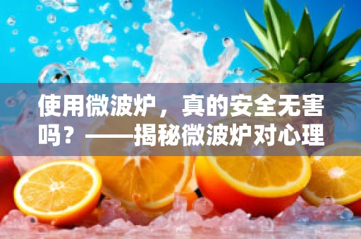 使用微波炉，真的安全无害吗？——揭秘微波炉对心理健康的潜在影响