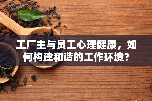 工厂主与员工心理健康，如何构建和谐的工作环境？