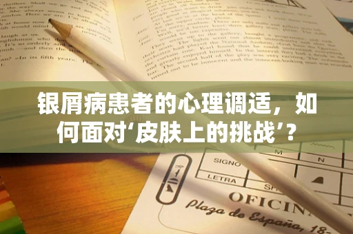 银屑病患者的心理调适，如何面对‘皮肤上的挑战’？