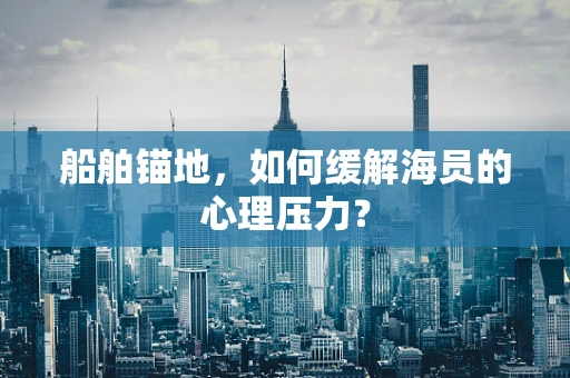 船舶锚地，如何缓解海员的心理压力？