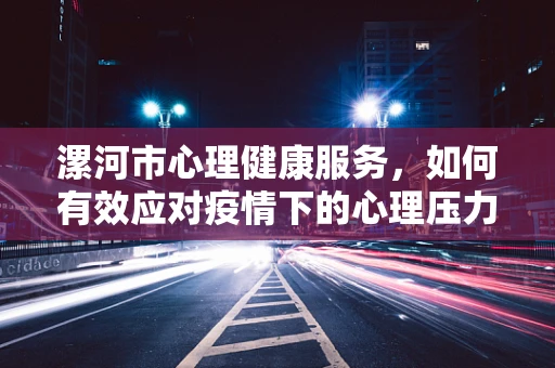 漯河市心理健康服务，如何有效应对疫情下的心理压力？
