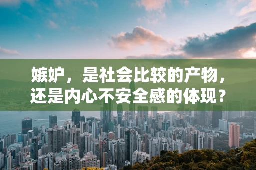 嫉妒，是社会比较的产物，还是内心不安全感的体现？