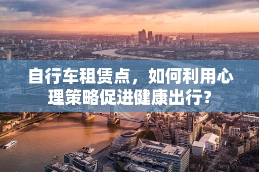 自行车租赁点，如何利用心理策略促进健康出行？