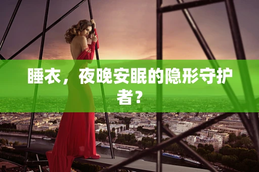 睡衣，夜晚安眠的隐形守护者？