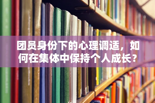 团员身份下的心理调适，如何在集体中保持个人成长？