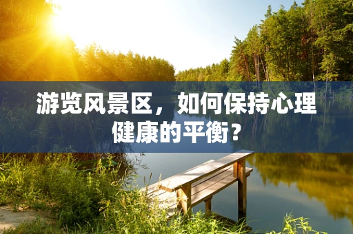 游览风景区，如何保持心理健康的平衡？