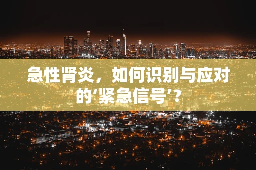 急性肾炎，如何识别与应对的‘紧急信号’？