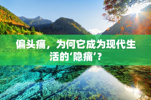 偏头痛，为何它成为现代生活的‘隐痛’？