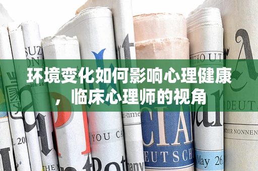 环境变化如何影响心理健康，临床心理师的视角