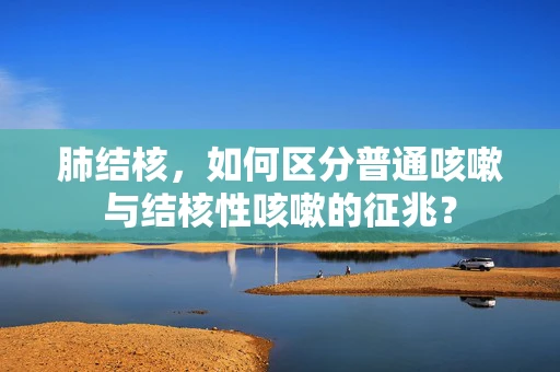 肺结核，如何区分普通咳嗽与结核性咳嗽的征兆？