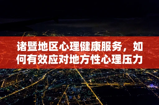 诸暨地区心理健康服务，如何有效应对地方性心理压力？