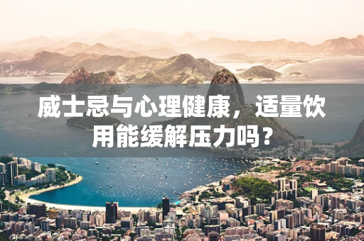 威士忌与心理健康，适量饮用能缓解压力吗？