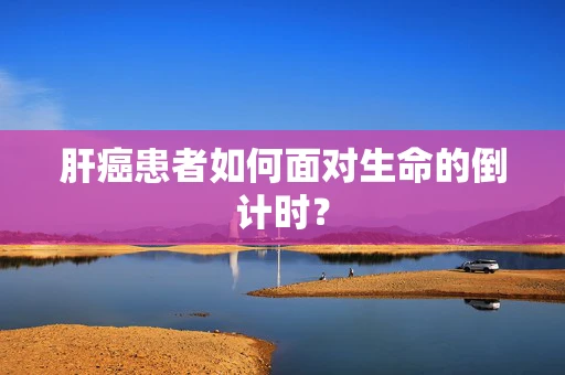 肝癌患者如何面对生命的倒计时？