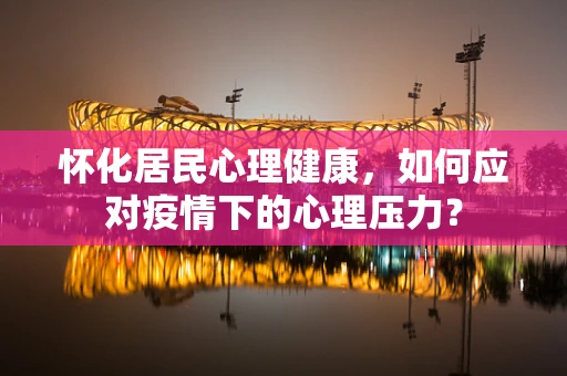 怀化居民心理健康，如何应对疫情下的心理压力？