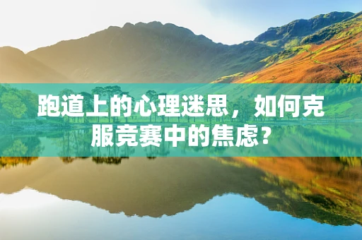 跑道上的心理迷思，如何克服竞赛中的焦虑？