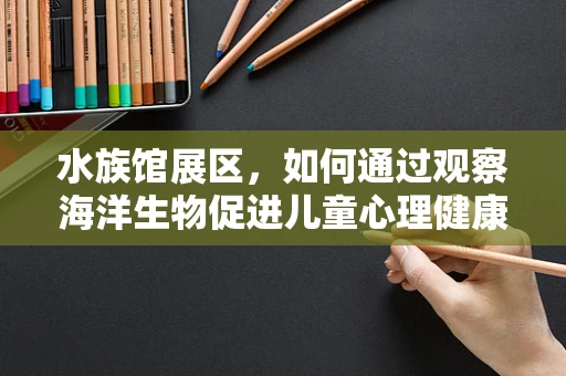 水族馆展区，如何通过观察海洋生物促进儿童心理健康？