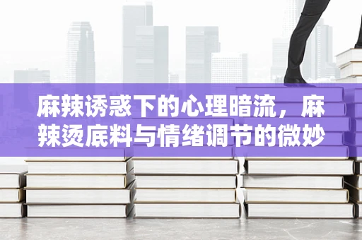 麻辣诱惑下的心理暗流，麻辣烫底料与情绪调节的微妙关系