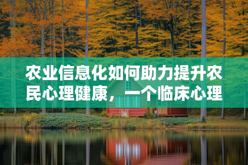 农业信息化如何助力提升农民心理健康，一个临床心理师的视角