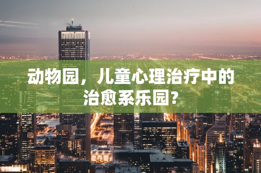 动物园，儿童心理治疗中的治愈系乐园？