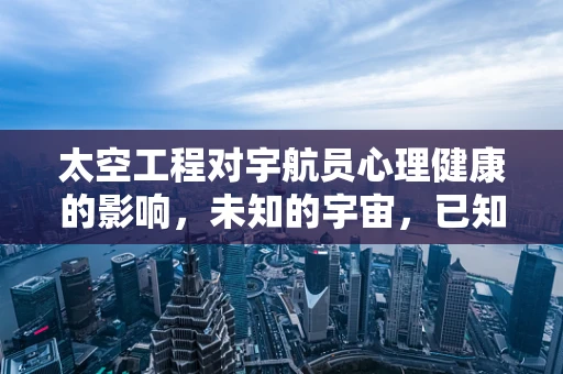 太空工程对宇航员心理健康的影响，未知的宇宙，已知的挑战？
