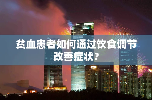 贫血患者如何通过饮食调节改善症状？