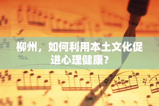 柳州，如何利用本土文化促进心理健康？