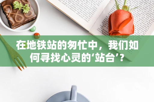 在地铁站的匆忙中，我们如何寻找心灵的‘站台’？